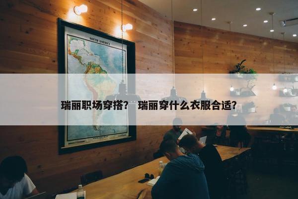 瑞丽职场穿搭？ 瑞丽穿什么衣服合适？