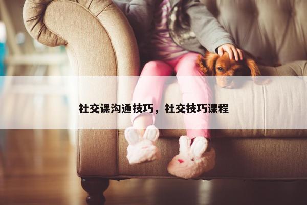 社交课沟通技巧，社交技巧课程