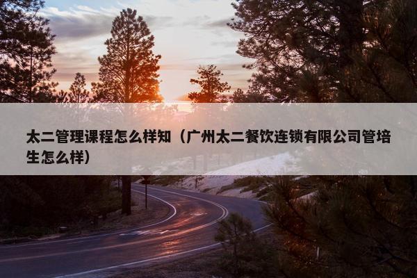 太二管理课程怎么样知（广州太二餐饮连锁有限公司管培生怎么样）