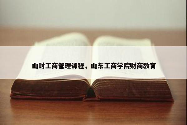 山财工商管理课程，山东工商学院财商教育