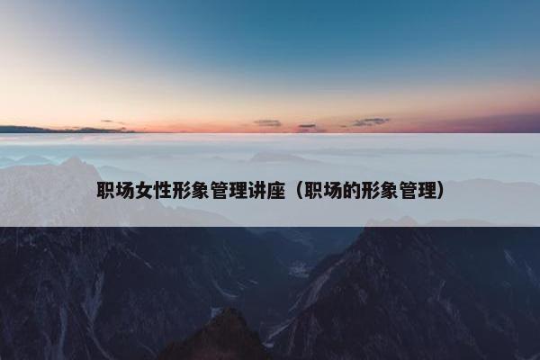 职场女性形象管理讲座（职场的形象管理）