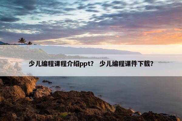 少儿编程课程介绍ppt？ 少儿编程课件下载？