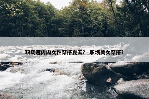 职场遮肉肉女性穿搭夏天？ 职场美女穿搭？