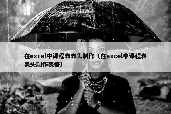 在excel中课程表表头制作（在excel中课程表表头制作表格）