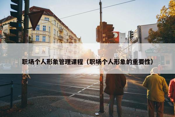 职场个人形象管理课程（职场个人形象的重要性）