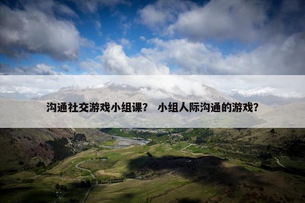 沟通社交游戏小组课？ 小组人际沟通的游戏？