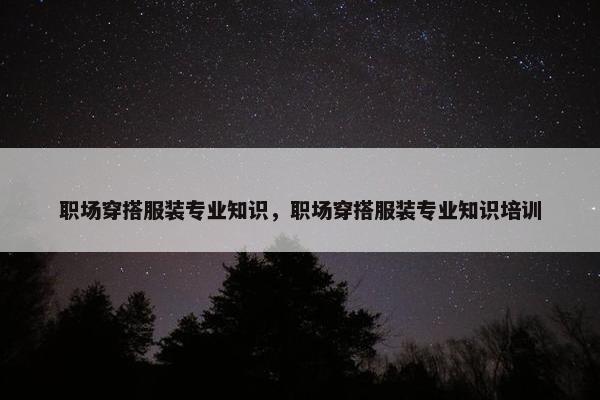 职场穿搭服装专业知识，职场穿搭服装专业知识培训