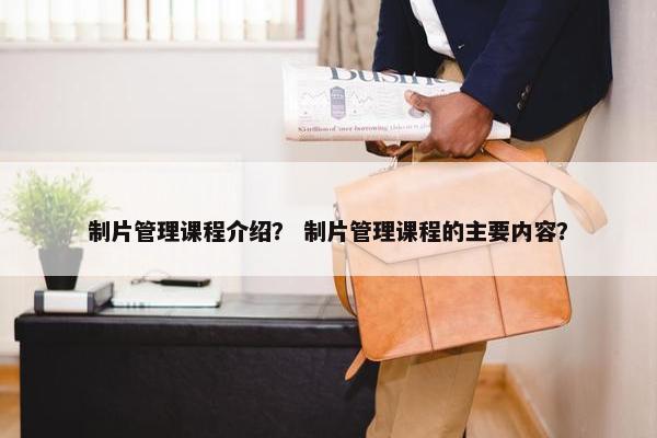 制片管理课程介绍？ 制片管理课程的主要内容？