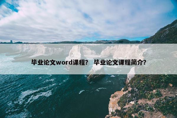 毕业论文word课程？ 毕业论文课程简介？