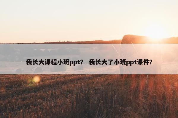 我长大课程小班ppt？ 我长大了小班ppt课件？