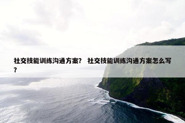 社交技能训练沟通方案？ 社交技能训练沟通方案怎么写？