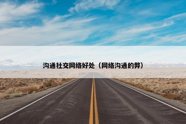 沟通社交网络好处（网络沟通的弊）