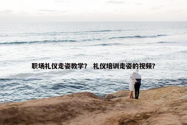 职场礼仪走姿教学？ 礼仪培训走姿的视频？