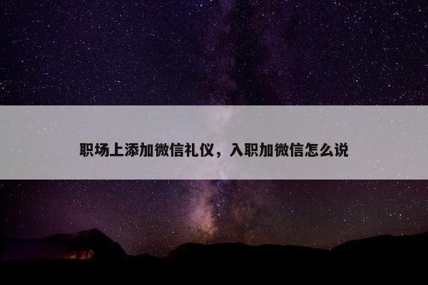 职场上添加微信礼仪，入职加微信怎么说
