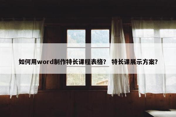如何用word制作特长课程表格？ 特长课展示方案？