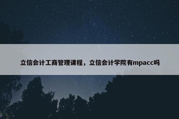 立信会计工商管理课程，立信会计学院有mpacc吗