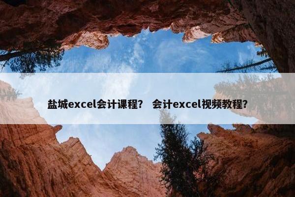 盐城excel会计课程？ 会计excel视频教程？