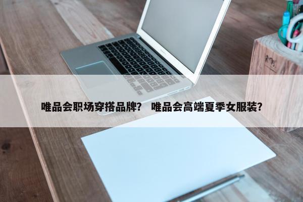 唯品会职场穿搭品牌？ 唯品会高端夏季女服装？