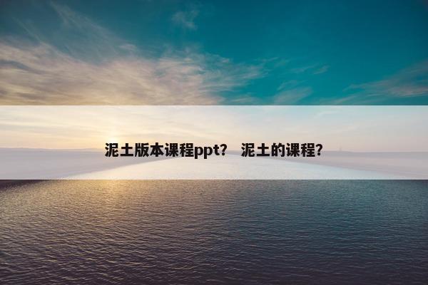 泥土版本课程ppt？ 泥土的课程？