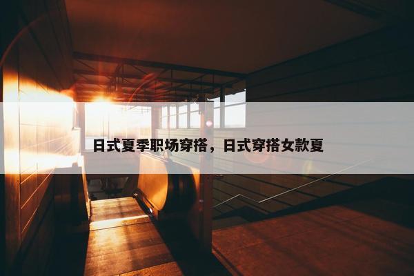 日式夏季职场穿搭，日式穿搭女款夏