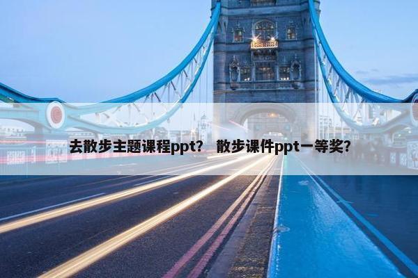 去散步主题课程ppt？ 散步课件ppt一等奖？