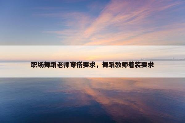 职场舞蹈老师穿搭要求，舞蹈教师着装要求