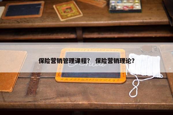 保险营销管理课程？ 保险营销理论？