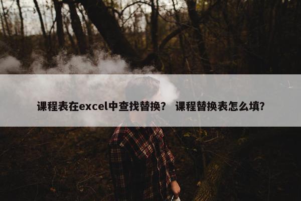课程表在excel中查找替换？ 课程替换表怎么填？