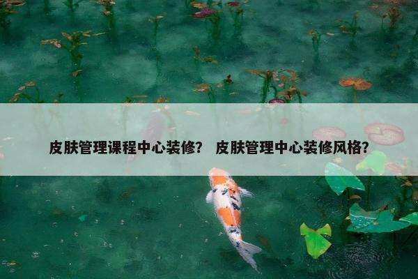 皮肤管理课程中心装修？ 皮肤管理中心装修风格？