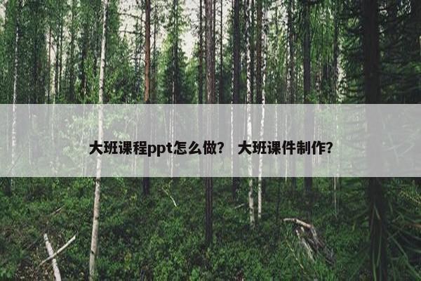 大班课程ppt怎么做？ 大班课件制作？