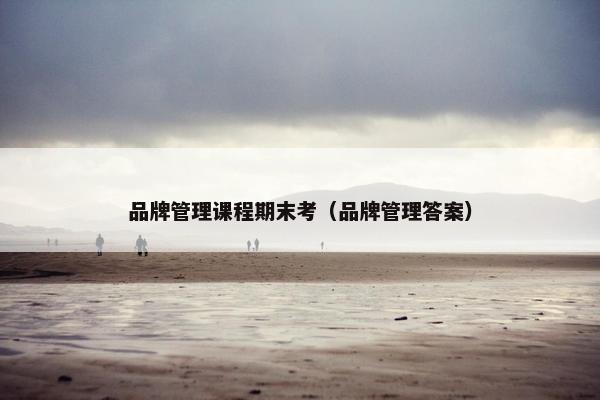 品牌管理课程期末考（品牌管理答案）