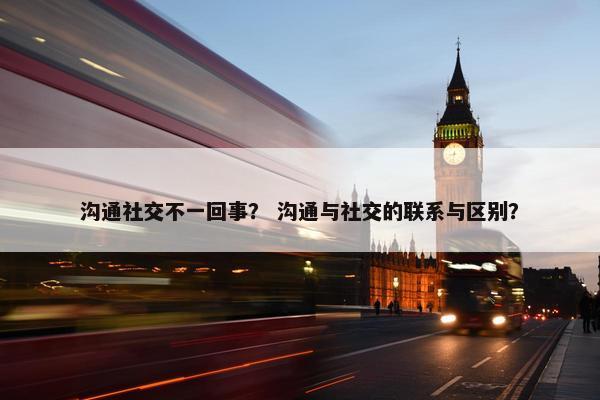 沟通社交不一回事？ 沟通与社交的联系与区别？