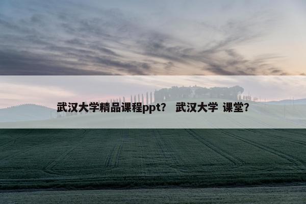 武汉大学精品课程ppt？ 武汉大学 课堂？