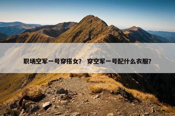 职场空军一号穿搭女？ 穿空军一号配什么衣服？