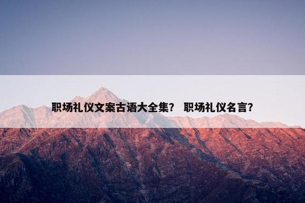 职场礼仪文案古语大全集？ 职场礼仪名言？