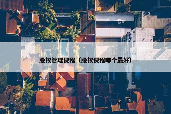 股权管理课程（股权课程哪个最好）