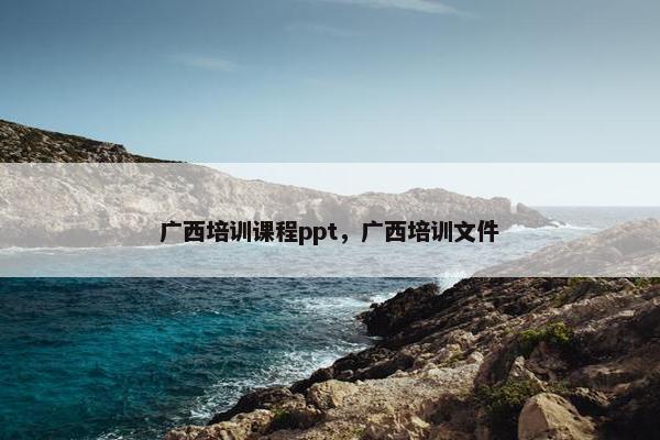 广西培训课程ppt，广西培训文件