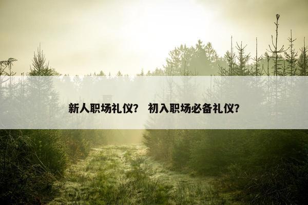 新人职场礼仪？ 初入职场必备礼仪？