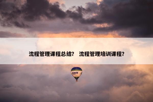流程管理课程总结？ 流程管理培训课程？
