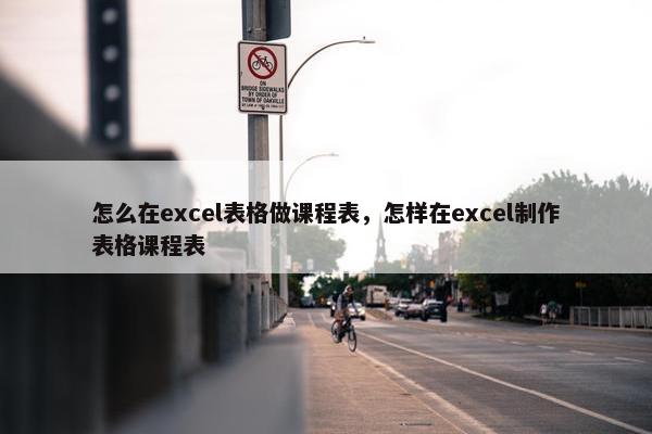 怎么在excel表格做课程表，怎样在excel制作表格课程表
