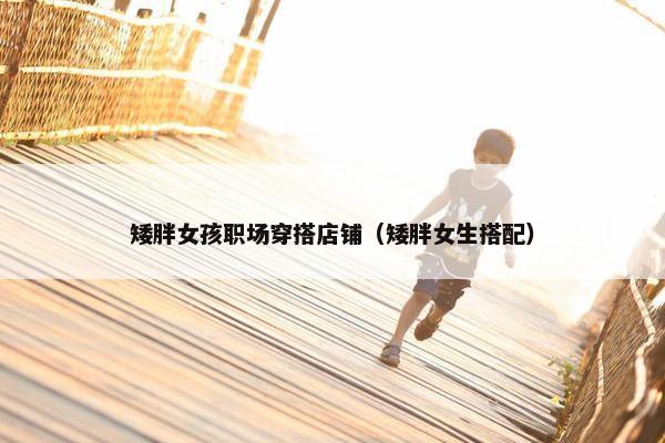 矮胖女孩职场穿搭店铺（矮胖女生搭配）