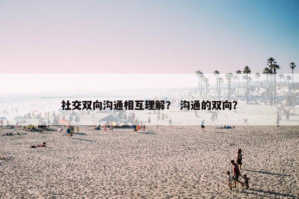社交双向沟通相互理解？ 沟通的双向？