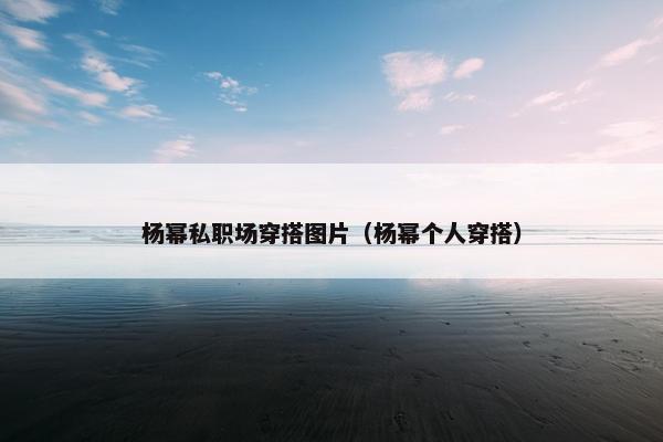 杨幂私职场穿搭图片（杨幂个人穿搭）