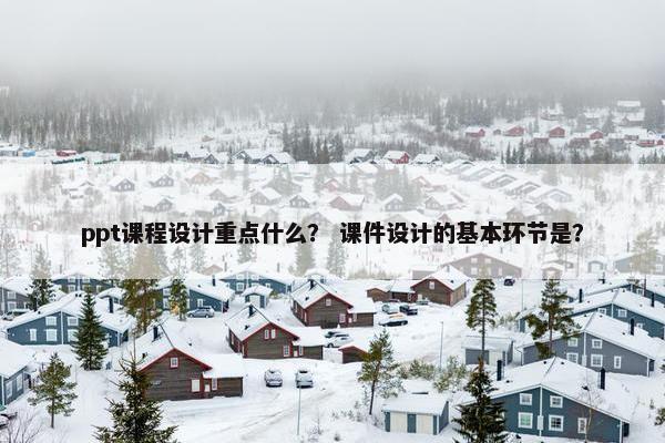ppt课程设计重点什么？ 课件设计的基本环节是？