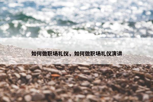 如何做职场礼仪，如何做职场礼仪演讲