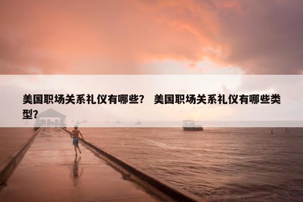 美国职场关系礼仪有哪些？ 美国职场关系礼仪有哪些类型？