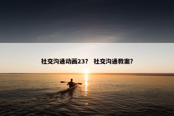 社交沟通动画23？ 社交沟通教案？
