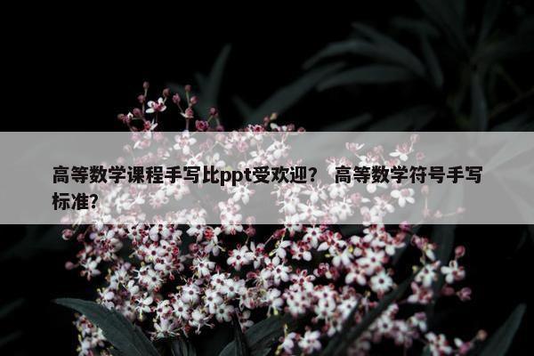 高等数学课程手写比ppt受欢迎？ 高等数学符号手写标准？