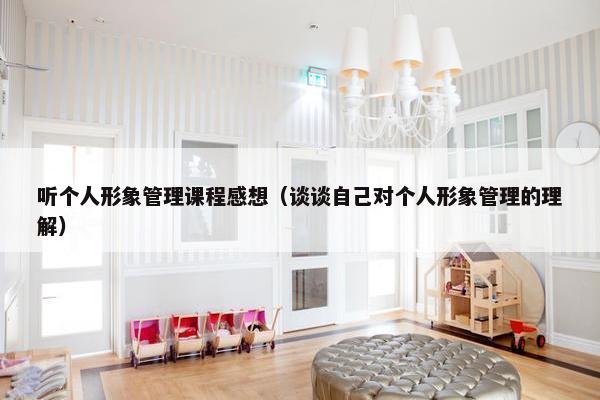 听个人形象管理课程感想（谈谈自己对个人形象管理的理解）