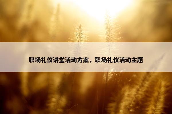 职场礼仪讲堂活动方案，职场礼仪活动主题